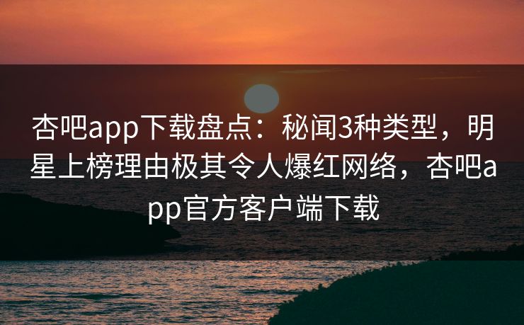 杏吧app下载盘点：秘闻3种类型，明星上榜理由极其令人爆红网络，杏吧app官方客户端下载