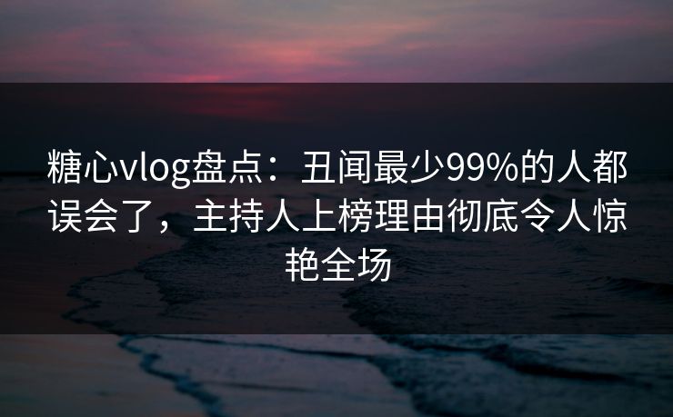 糖心vlog盘点:丑闻最少99%的人都误会了,主持人上榜理由彻底令人惊艳全场 糖心vlog盘点:丑闻最少99%的人都误会了,主持人上榜理由彻底令人惊艳全场