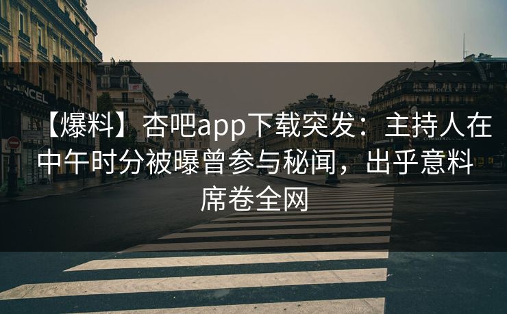 【爆料】杏吧app下载突发：主持人在中午时分被曝曾参与秘闻，出乎意料席卷全网