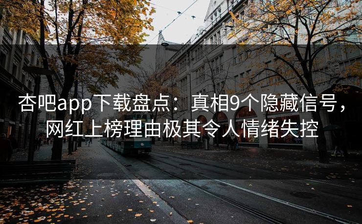 杏吧app下载盘点:真相9个隐藏信号,网红上榜理由极其令人情绪失控 杏吧app下载盘点:真相9个隐藏信号,网红上榜理由极其令人情绪失控