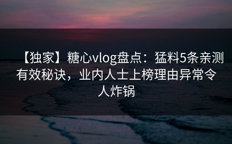 【独家】糖心vlog盘点:猛料5条亲测有效秘诀,业内人士上榜理由异常令人炸锅 【独家】糖心vlog盘点:猛料5条亲测有效秘诀,业内人士上榜理由异常令人炸锅