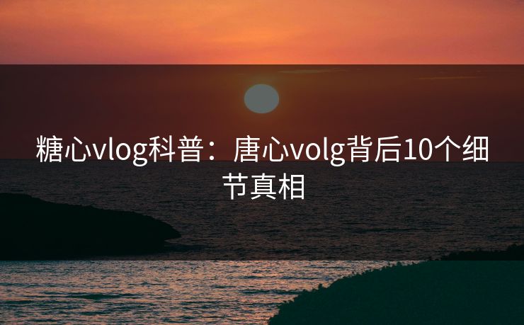 糖心vlog科普：唐心volg背后10个细节真相