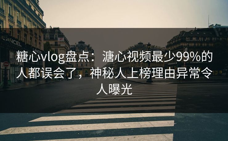 糖心vlog盘点:溏心视频最少99%的人都误会了,神秘人上榜理由异常令人曝光 糖心vlog盘点:溏心视频最少99%的人都误会了,神秘人上榜理由异常令人曝光