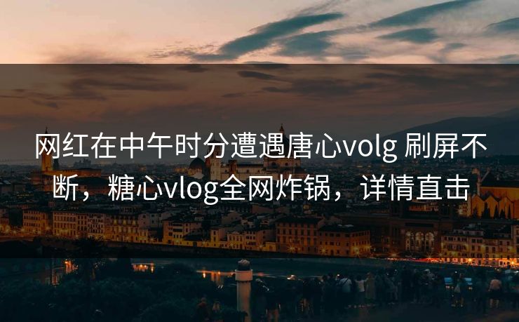 网红在中午时分遭遇唐心volg 刷屏不断,糖心vlog全网炸锅,详情直击 网红在中午时分遭遇唐心volg 刷屏不断,糖心vlog全网炸锅,详情直击