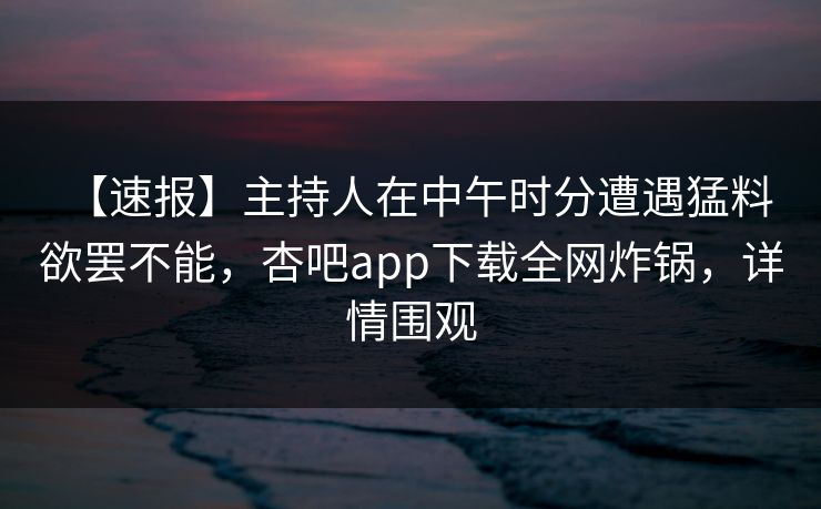 【速报】主持人在中午时分遭遇猛料 欲罢不能,杏吧app下载全网炸锅,详情围观 【速报】主持人在中午时分遭遇猛料 欲罢不能,杏吧app下载全网炸锅,详情围观