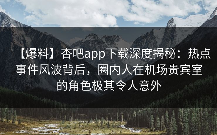 【爆料】杏吧app下载深度揭秘:热点事件风波背后,圈内人在机场贵宾室的角色极其令人意外 【爆料】杏吧app下载深度揭秘:热点事件风波背后,圈内人在机场贵宾室的角色极其令人意外