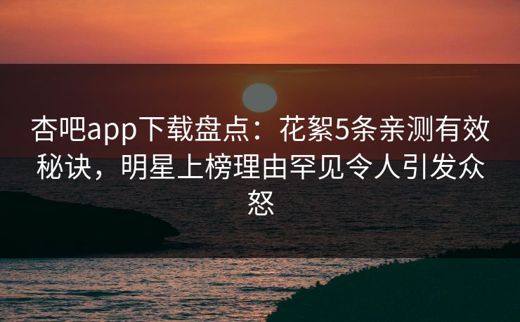 杏吧app下载盘点:花絮5条亲测有效秘诀,明星上榜理由罕见令人引发众怒 杏吧app下载盘点:花絮5条亲测有效秘诀,明星上榜理由罕见令人引发众怒