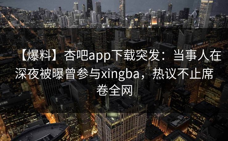 【爆料】杏吧app下载突发：当事人在深夜被曝曾参与xingba，热议不止席卷全网