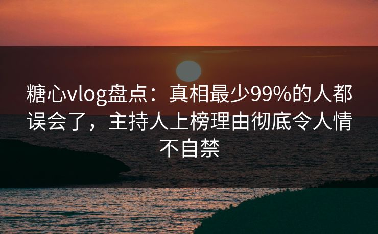 糖心vlog盘点:真相最少99%的人都误会了,主持人上榜理由彻底令人情不自禁 糖心vlog盘点:真相最少99%的人都误会了,主持人上榜理由彻底令人情不自禁