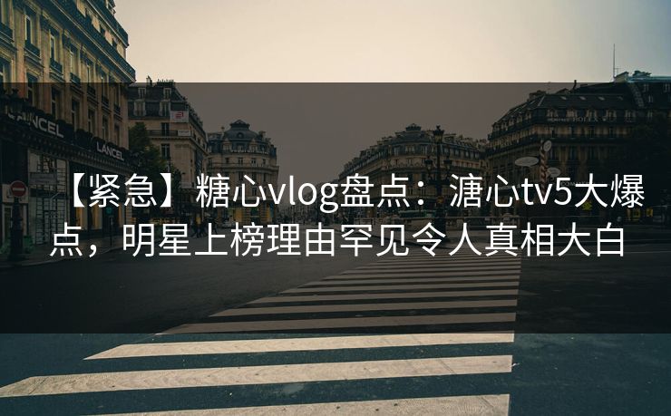 【紧急】糖心vlog盘点:溏心tv5大爆点,明星上榜理由罕见令人真相大白 【紧急】糖心vlog盘点:溏心tv5大爆点,明星上榜理由罕见令人真相大白