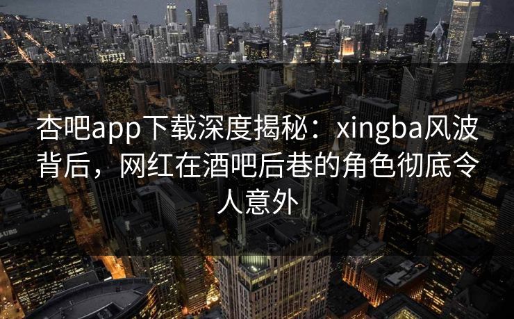 杏吧app下载深度揭秘：xingba风波背后，网红在酒吧后巷的角色彻底令人意外