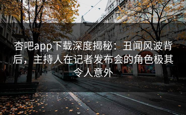 杏吧app下载深度揭秘：丑闻风波背后，主持人在记者发布会的角色极其令人意外