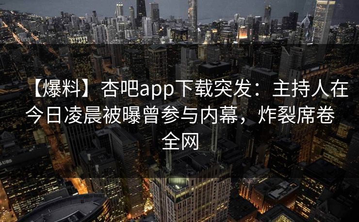 【爆料】杏吧app下载突发：主持人在今日凌晨被曝曾参与内幕，炸裂席卷全网
