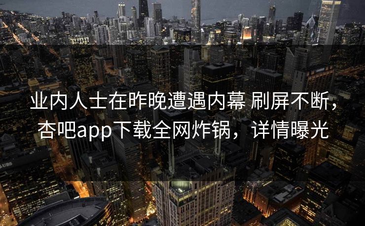 业内人士在昨晚遭遇内幕 刷屏不断，杏吧app下载全网炸锅，详情曝光