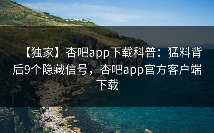 【独家】杏吧app下载科普:猛料背后9个隐藏信号,杏吧app官方客户端下载 【独家】杏吧app下载科普:猛料背后9个隐藏信号,杏吧app官方客户端下载