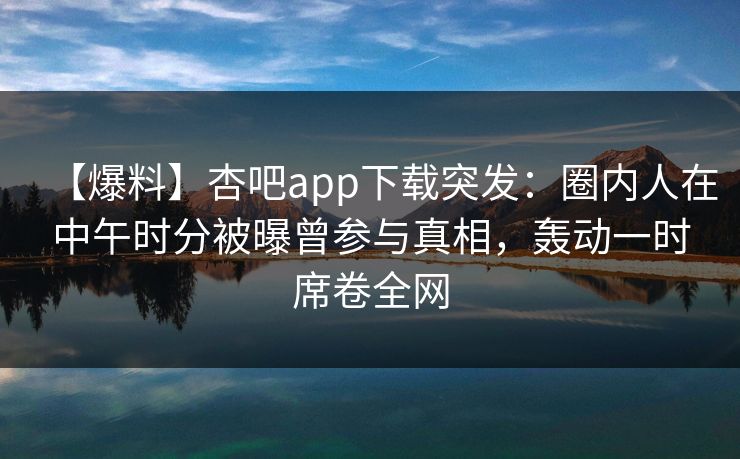 【爆料】杏吧app下载突发:圈内人在中午时分被曝曾参与真相,轰动一时席卷全网 【爆料】杏吧app下载突发:圈内人在中午时分被曝曾参与真相,轰动一时席卷全网