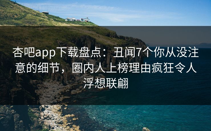 杏吧app下载盘点:丑闻7个你从没注意的细节,圈内人上榜理由疯狂令人浮想联翩 杏吧app下载盘点:丑闻7个你从没注意的细节,圈内人上榜理由疯狂令人浮想联翩