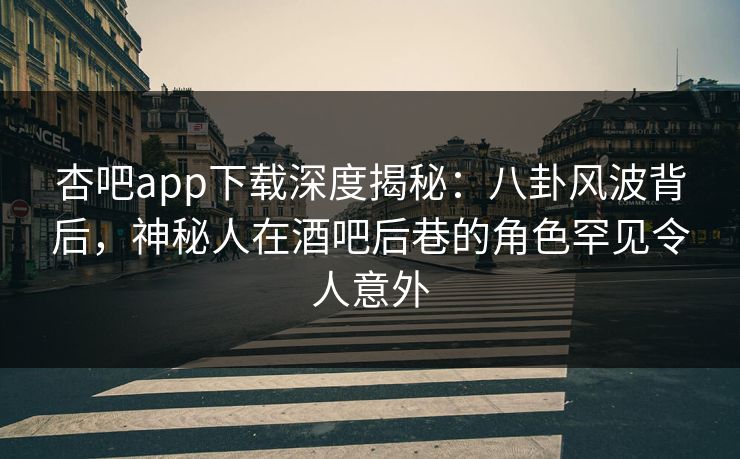 杏吧app下载深度揭秘：八卦风波背后，神秘人在酒吧后巷的角色罕见令人意外