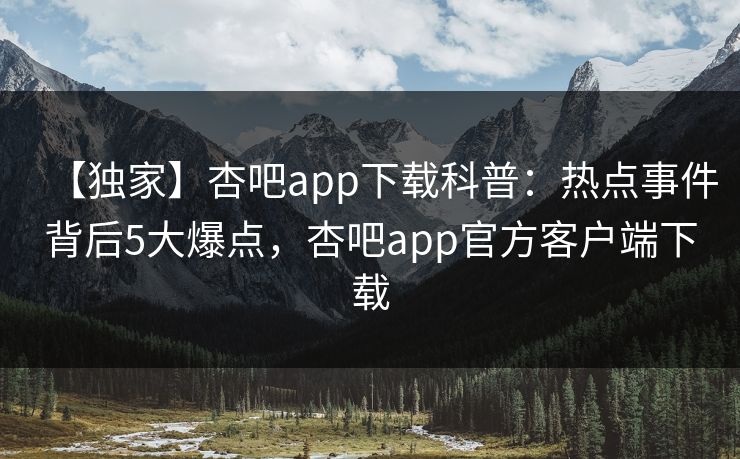 【独家】杏吧app下载科普:热点事件背后5大爆点,杏吧app官方客户端下载 【独家】杏吧app下载科普:热点事件背后5大爆点,杏吧app官方客户端下载