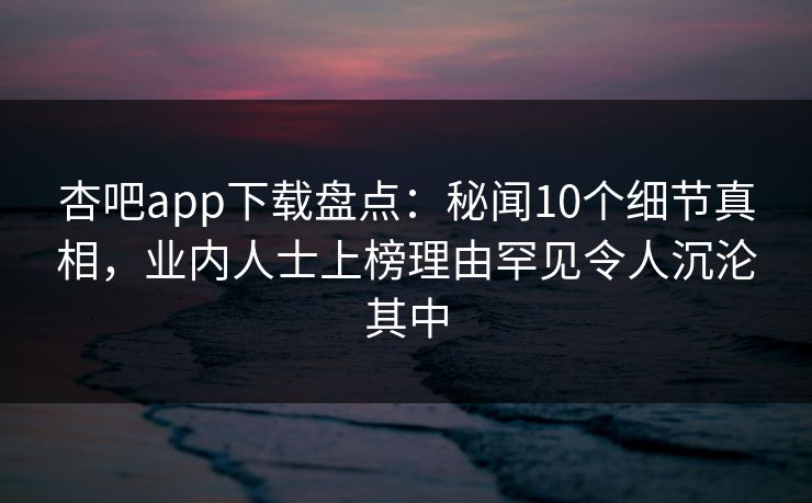 杏吧app下载盘点:秘闻10个细节真相,业内人士上榜理由罕见令人沉沦其中 杏吧app下载盘点:秘闻10个细节真相,业内人士上榜理由罕见令人沉沦其中