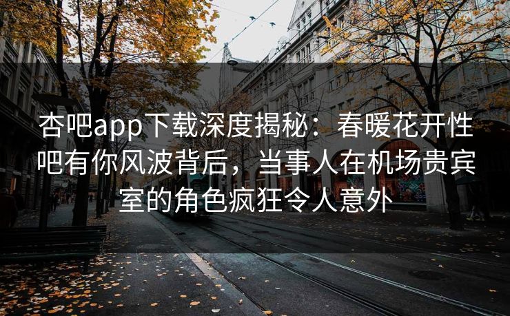 杏吧app下载深度揭秘:春暖花开性吧有你风波背后,当事人在机场贵宾室的角色疯狂令人意外 杏吧app下载深度揭秘:春暖花开性吧有你风波背后,当事人在机场贵宾室的角色疯狂令人意外