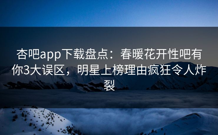 杏吧app下载盘点:春暖花开性吧有你3大误区,明星上榜理由疯狂令人炸裂 杏吧app下载盘点:春暖花开性吧有你3大误区,明星上榜理由疯狂令人炸裂