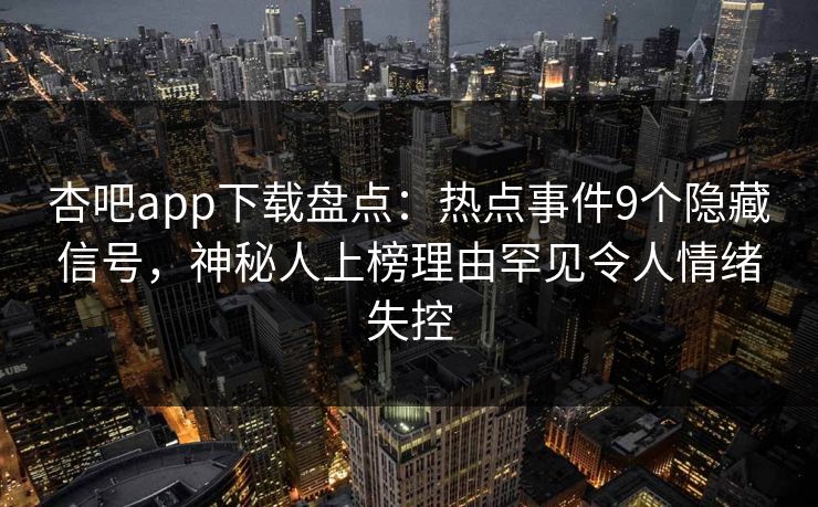 杏吧app下载盘点:热点事件9个隐藏信号,神秘人上榜理由罕见令人情绪失控 杏吧app下载盘点:热点事件9个隐藏信号,神秘人上榜理由罕见令人情绪失控
