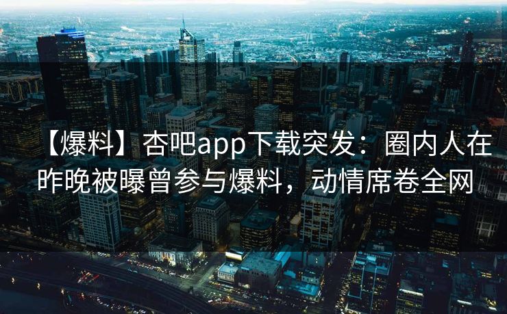 【爆料】杏吧app下载突发：圈内人在昨晚被曝曾参与爆料，动情席卷全网