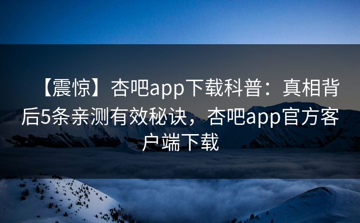【震惊】杏吧app下载科普：真相背后5条亲测有效秘诀，杏吧app官方客户端下载