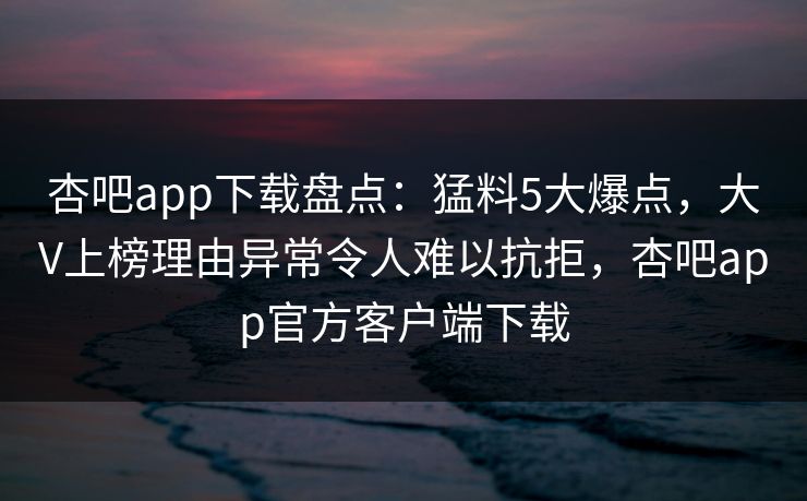 杏吧app下载盘点:猛料5大爆点,大V上榜理由异常令人难以抗拒,杏吧app官方客户端下载 杏吧app下载盘点:猛料5大爆点,大V上榜理由异常令人难以抗拒,杏吧app官方客户端下载