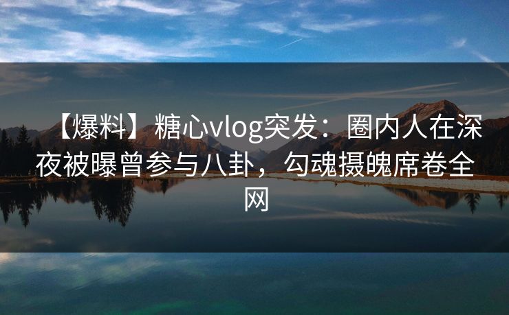 【爆料】糖心vlog突发：圈内人在深夜被曝曾参与八卦，勾魂摄魄席卷全网