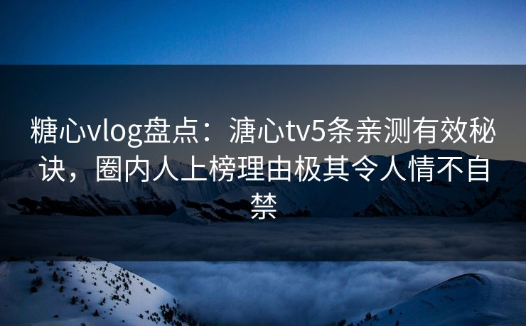糖心vlog盘点:溏心tv5条亲测有效秘诀,圈内人上榜理由极其令人情不自禁 糖心vlog盘点:溏心tv5条亲测有效秘诀,圈内人上榜理由极其令人情不自禁