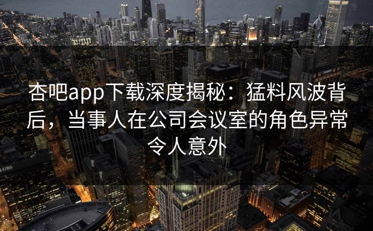 杏吧app下载深度揭秘:猛料风波背后,当事人在公司会议室的角色异常令人意外 杏吧app下载深度揭秘:猛料风波背后,当事人在公司会议室的角色异常令人意外