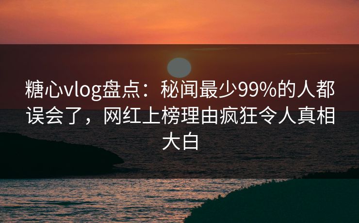 糖心vlog盘点:秘闻最少99%的人都误会了,网红上榜理由疯狂令人真相大白 糖心vlog盘点:秘闻最少99%的人都误会了,网红上榜理由疯狂令人真相大白
