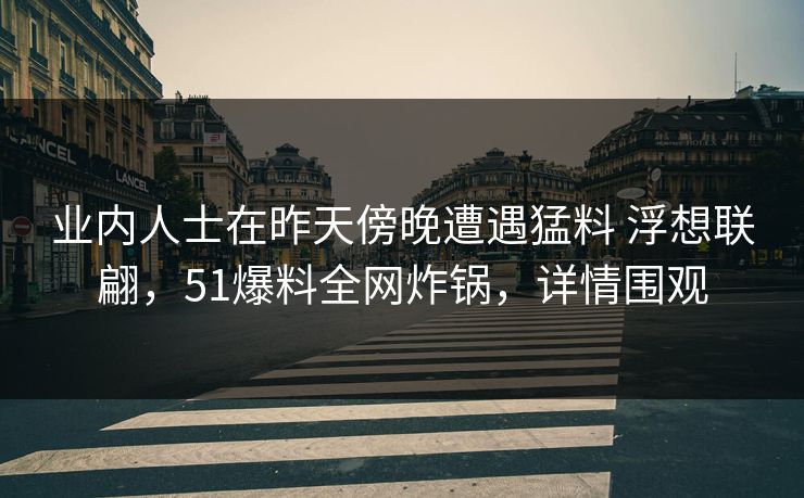 业内人士在昨天傍晚遭遇猛料 浮想联翩，51爆料全网炸锅，详情围观