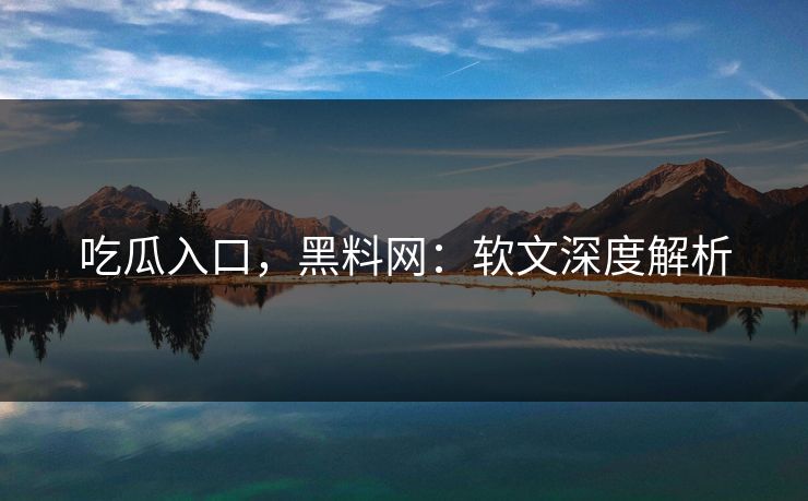 吃瓜入口，黑料网：软文深度解析