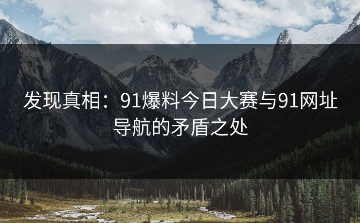 发现真相：91爆料今日大赛与91网址导航的矛盾之处