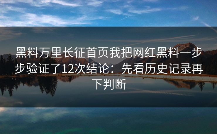黑料万里长征首页我把网红黑料一步步验证了12次结论：先看历史记录再下判断