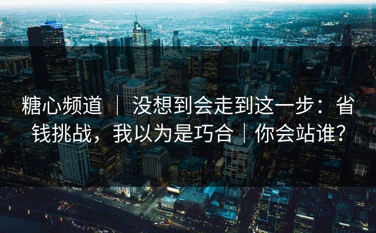 糖心频道 ｜ 没想到会走到这一步：省钱挑战，我以为是巧合｜你会站谁？