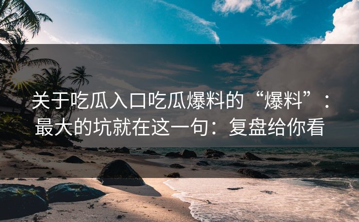关于吃瓜入口吃瓜爆料的“爆料”：最大的坑就在这一句：复盘给你看