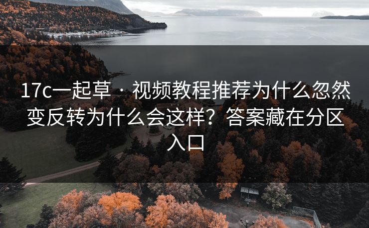 17c一起草 · 视频教程推荐为什么忽然变反转为什么会这样？答案藏在分区入口