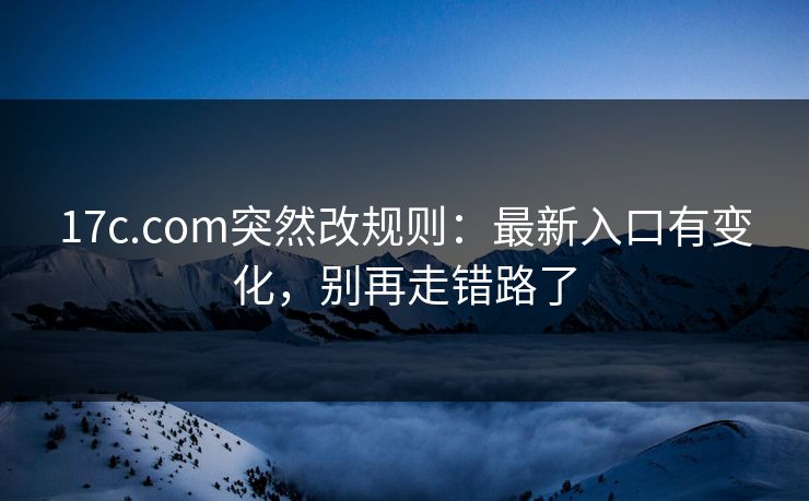 17c.com突然改规则：最新入口有变化，别再走错路了