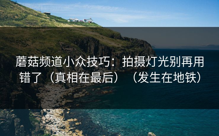 蘑菇频道小众技巧：拍摄灯光别再用错了（真相在最后）（发生在地铁）