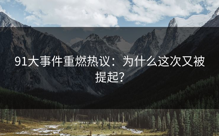 91大事件重燃热议：为什么这次又被提起？