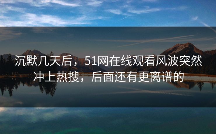 沉默几天后，51网在线观看风波突然冲上热搜，后面还有更离谱的