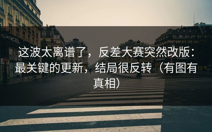 这波太离谱了，反差大赛突然改版：最关键的更新，结局很反转（有图有真相）