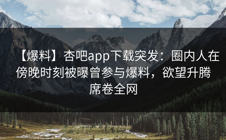 【爆料】杏吧app下载突发：圈内人在傍晚时刻被曝曾参与爆料，欲望升腾席卷全网