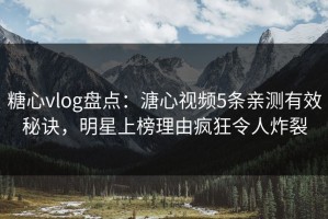 糖心vlog盘点：溏心视频5条亲测有效秘诀，明星上榜理由疯狂令人炸裂