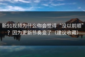 新91视频为什么你会觉得“没以前顺”？因为更新节奏变了（建议收藏）