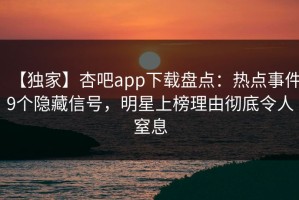 【独家】杏吧app下载盘点：热点事件9个隐藏信号，明星上榜理由彻底令人窒息